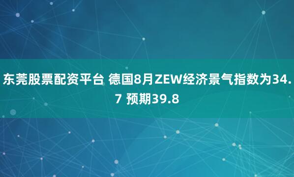 东莞股票配资平台 德国8月ZEW经济景气指数为34.7 预期39.8