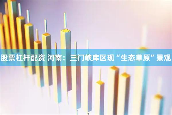 股票杠杆配资 河南：三门峡库区现“生态草原”景观