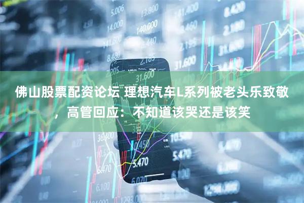 佛山股票配资论坛 理想汽车L系列被老头乐致敬，高管回应：不知道该哭还是该笑