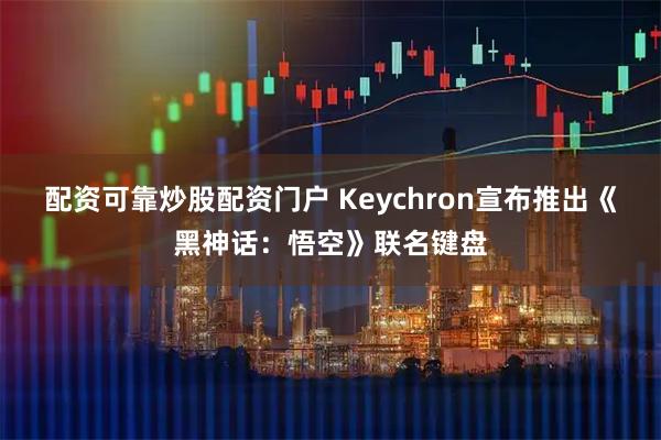 配资可靠炒股配资门户 Keychron宣布推出《黑神话：悟空》联名键盘