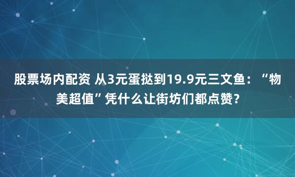股票场内配资 从3元蛋挞到19.9元三文鱼：“物美超值”凭什么让街坊们都点赞？