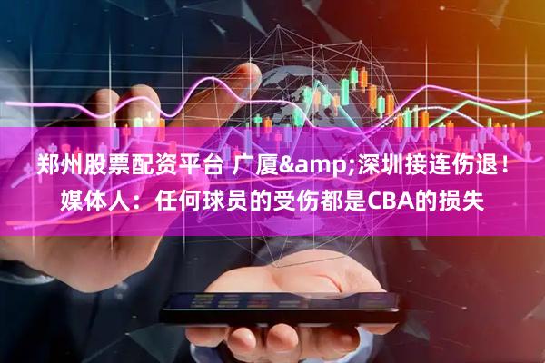 郑州股票配资平台 广厦&深圳接连伤退！媒体人：任何球员的受伤都是CBA的损失