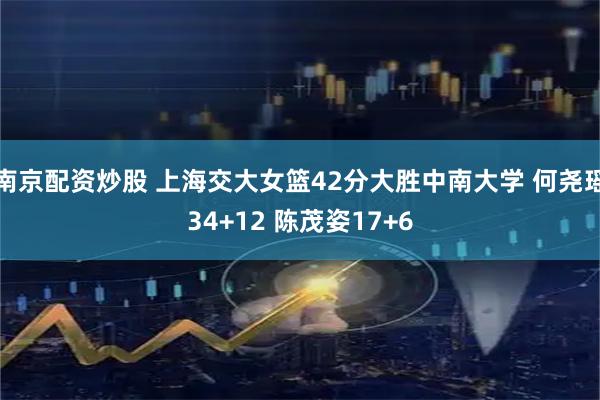 南京配资炒股 上海交大女篮42分大胜中南大学 何尧瑶34+12 陈茂姿17+6