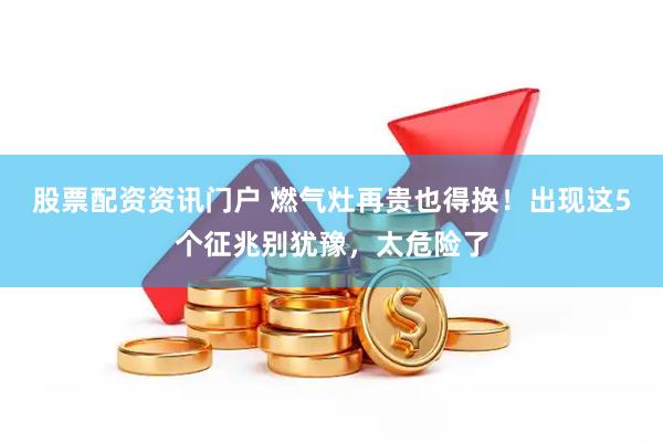 股票配资资讯门户 燃气灶再贵也得换！出现这5个征兆别犹豫，太危险了
