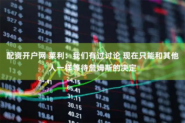 配资开户网 莱利：我们有过讨论 现在只能和其他人一样等待詹姆斯的决定