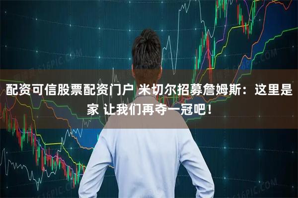 配资可信股票配资门户 米切尔招募詹姆斯：这里是家 让我们再夺一冠吧！