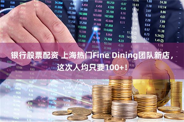 银行股票配资 上海热门Fine Dining团队新店，这次人均只要100+！
